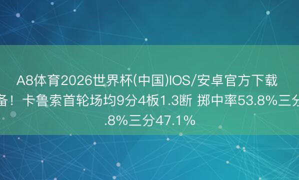 A8体育2026世界杯(中国)IOS/安卓官方下载 攻守兼备!卡鲁索首轮场均9分4板1.3断 掷中率53.8%三分47.1%