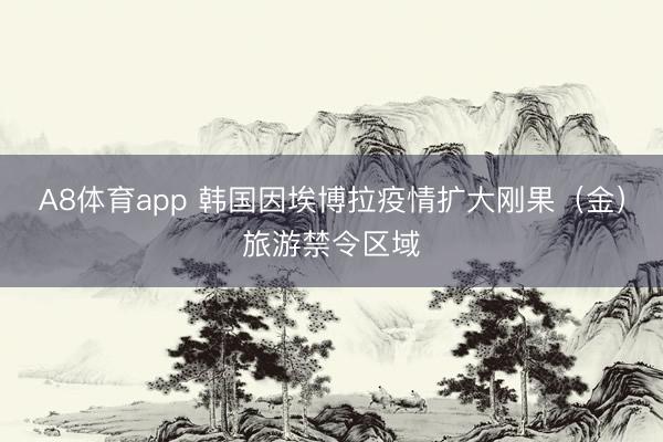 A8体育app 韩国因埃博拉疫情扩大刚果（金）旅游禁令区域