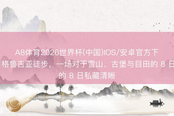 A8体育2026世界杯(中国)IOS/安卓官方下载 免签！格鲁吉亚徒步，一场对于雪山、古堡与目田的 8 日私藏清晰