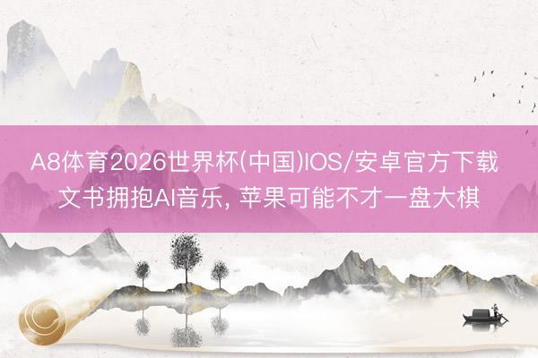 A8体育2026世界杯(中国)IOS/安卓官方下载 文书拥抱AI音乐， 苹果可能不才一盘大棋