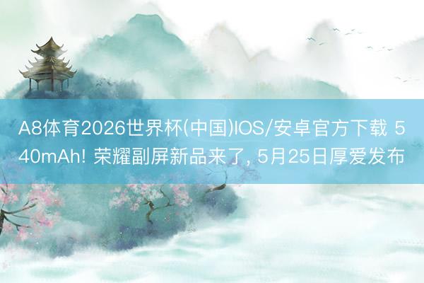 A8体育2026世界杯(中国)IOS/安卓官方下载 540mAh! 荣耀副屏新品来了, 5月25日厚爱发布