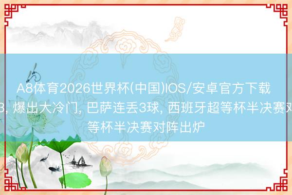 A8体育2026世界杯(中国)IOS/安卓官方下载 一场1-3, 爆出大冷门, 巴萨连丢3球, 西班牙超等杯半决赛对阵出炉