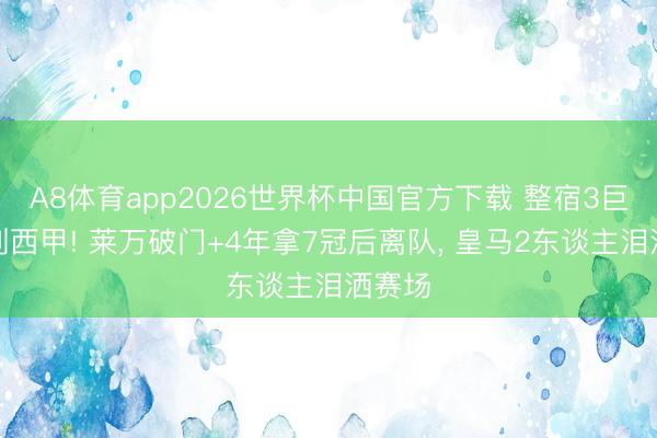 A8体育app2026世界杯中国官方下载 整宿3巨星告别西甲! 莱万破门+4年拿7冠后离队, 皇马2东谈主泪洒赛场