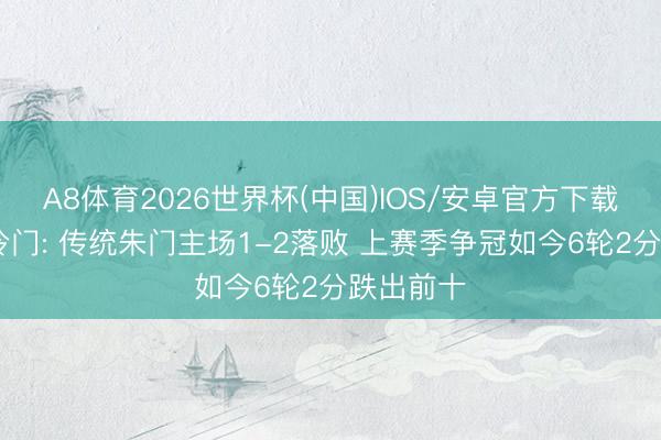 A8体育2026世界杯(中国)IOS/安卓官方下载 中超大冷门: 传统朱门主场1-2落败 上赛季争冠如今6轮2分跌出前十