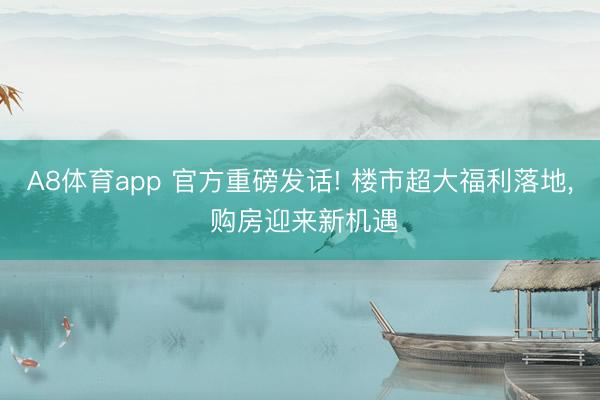A8体育app 官方重磅发话! 楼市超大福利落地, 购房迎来新机遇