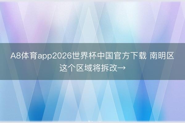 A8体育app2026世界杯中国官方下载 南明区这个区域将拆改→