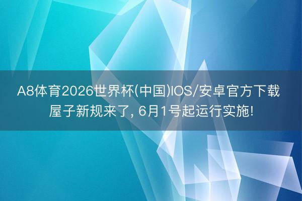 A8体育2026世界杯(中国)IOS/安卓官方下载 屋子新规来了, 6月1号起运行实施!