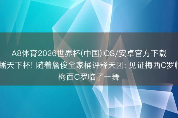 A8体育2026世界杯(中国)IOS/安卓官方下载 咪咕直播天下杯! 随着詹俊全家桶评释天团: 见证梅西C罗临了一舞