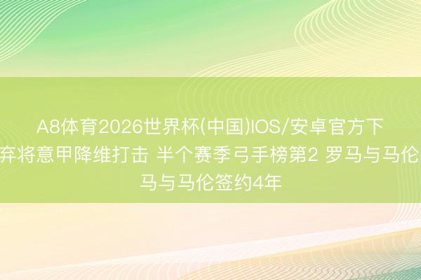 A8体育2026世界杯(中国)IOS/安卓官方下载 英超弃将意甲降维打击 半个赛季弓手榜第2 罗马与马伦签约4年
