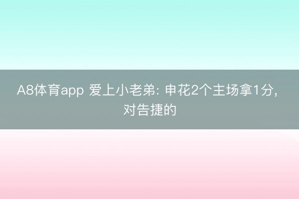 A8体育app 爱上小老弟: 申花2个主场拿1分， 对告捷的