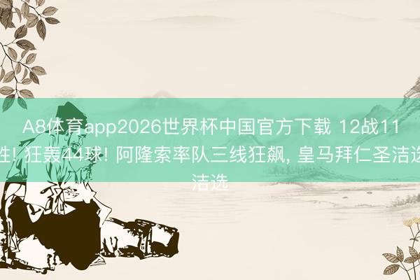 A8体育app2026世界杯中国官方下载 12战11胜! 狂轰44球! 阿隆索率队三线狂飙， 皇马拜仁圣洁选