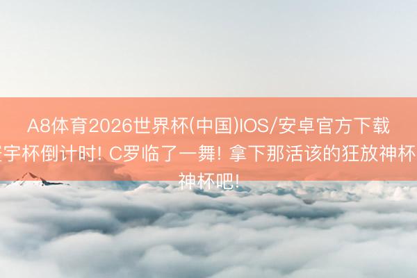 A8体育2026世界杯(中国)IOS/安卓官方下载 寰宇杯倒计时! C罗临了一舞! 拿下那活该的狂放神杯吧!