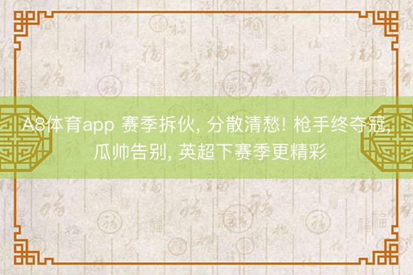 A8体育app 赛季拆伙， 分散清愁! 枪手终夺冠， 瓜帅告别， 英超下赛季更精彩