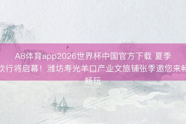 A8体育app2026世界杯中国官方下载 夏季狂欢行将启幕！潍坊寿光羊口产业文旅铺张季邀您来畅玩
