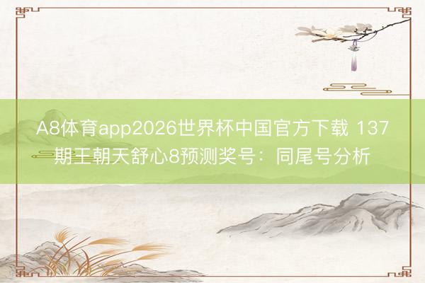 A8体育app2026世界杯中国官方下载 137期王朝天舒心8预测奖号：同尾号分析