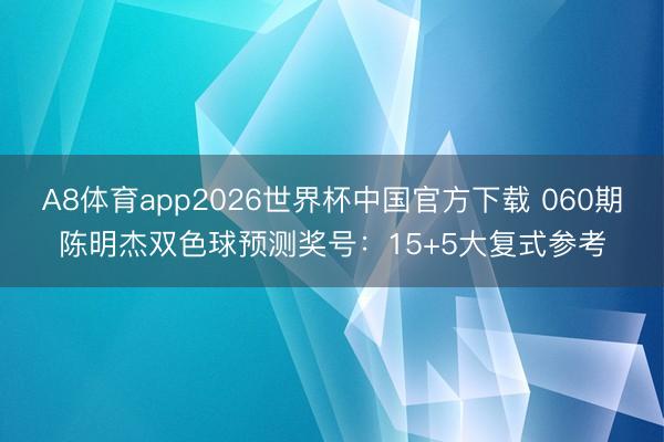 A8体育app2026世界杯中国官方下载 060期陈明杰双色球预测奖号：15+5大复式参考