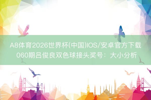 A8体育2026世界杯(中国)IOS/安卓官方下载 060期吕俊良双色球接头奖号:大小分析