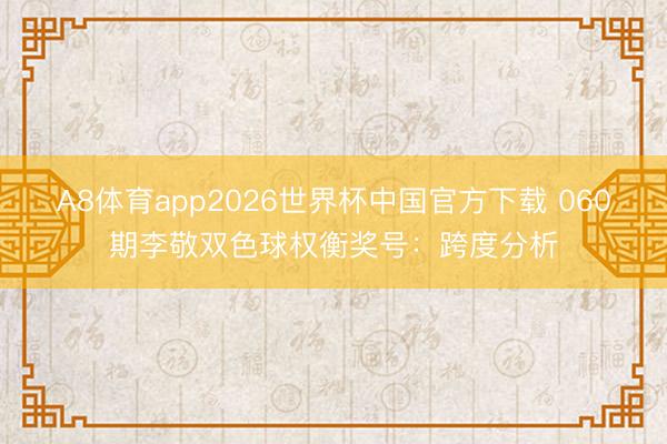 A8体育app2026世界杯中国官方下载 060期李敬双色球权衡奖号:跨度分析