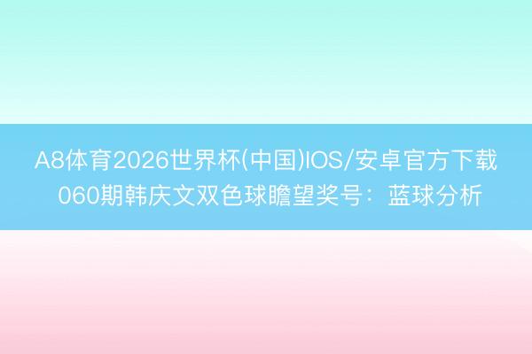 A8体育2026世界杯(中国)IOS/安卓官方下载 060期韩庆文双色球瞻望奖号:蓝球分析