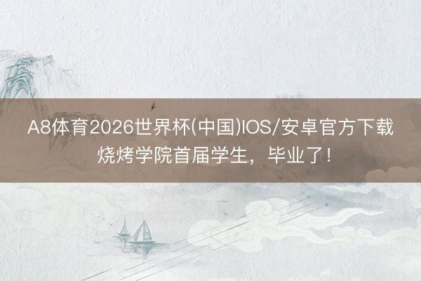 A8体育2026世界杯(中国)IOS/安卓官方下载 烧烤学院首届学生，毕业了！