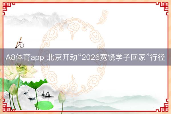 A8体育app 北京开动“2026宽饶学子回家”行径