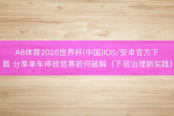 A8体育2026世界杯(中国)IOS/安卓官方下载 分享单车停放贫寒若何破解(下层治理新实践)