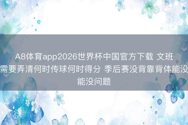A8体育app2026世界杯中国官方下载 文班：我需要弄清何时传球何时得分 季后赛没背靠背体能没问题