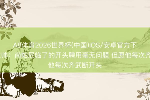 A8体育2026世界杯(中国)IOS/安卓官方下载 马刺主帅：尚帕尼临了的开头聘用毫无问题 但愿他每次齐武断开头