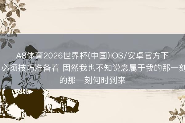 A8体育2026世界杯(中国)IOS/安卓官方下载 康利：必须技巧准备着 固然我也不知说念属于我的那一刻何时到来