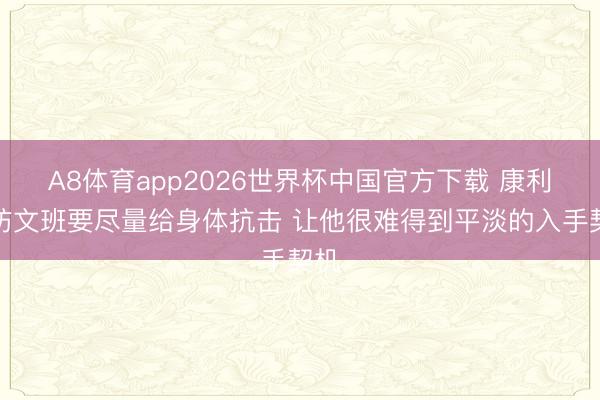 A8体育app2026世界杯中国官方下载 康利:防文班要尽量给身体抗击 让他很难得到平淡的入手契机