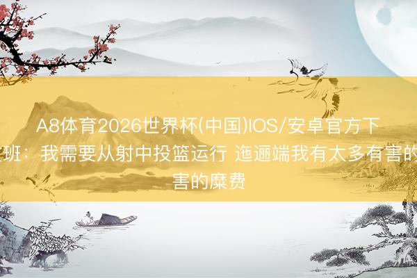 A8体育2026世界杯(中国)IOS/安卓官方下载 文班：我需要从射中投篮运行 迤逦端我有太多有害的糜费