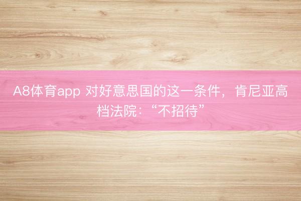 A8体育app 对好意思国的这一条件,肯尼亚高档法院:“不招待”