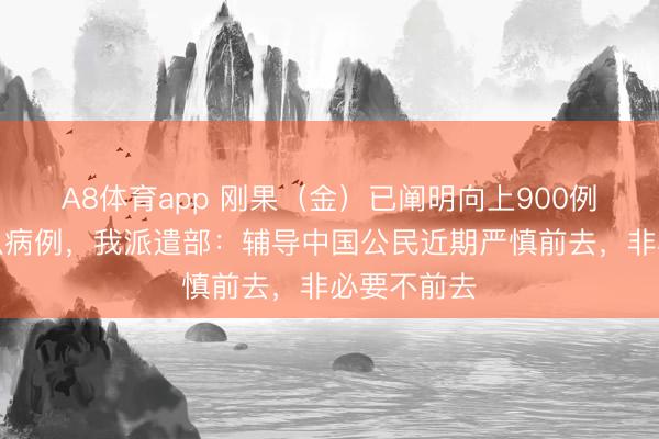 A8体育app 刚果(金)已阐明向上900例埃博拉疑似病例,我派遣部:辅导中国公民近期严慎前去,非必要不前去