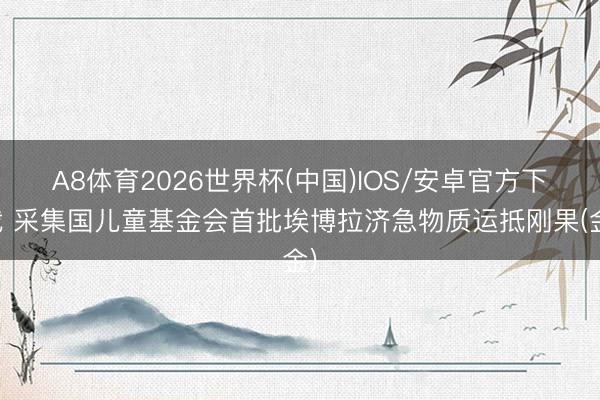 A8体育2026世界杯(中国)IOS/安卓官方下载 采集国儿童基金会首批埃博拉济急物质运抵刚果(金)
