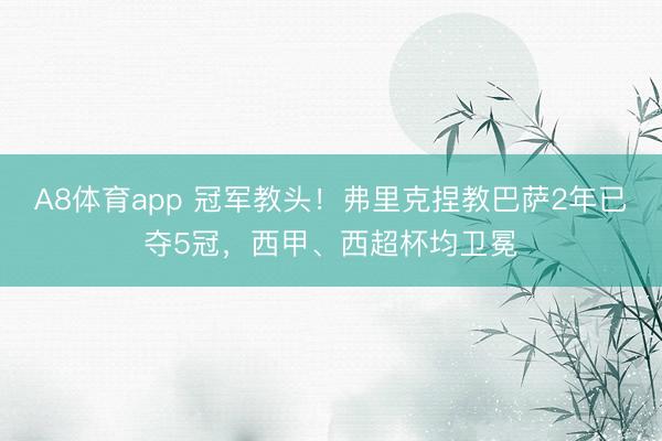 A8体育app 冠军教头！弗里克捏教巴萨2年已夺5冠，西甲、西超杯均卫冕