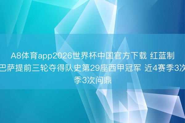 A8体育app2026世界杯中国官方下载 红蓝制霸!巴萨提前三轮夺得队史第29座西甲冠军 近4赛季3次问鼎