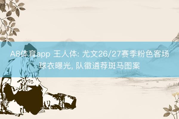 A8体育app 王人体: 尤文26/27赛季粉色客场球衣曝光, 队徽遴荐斑马图案