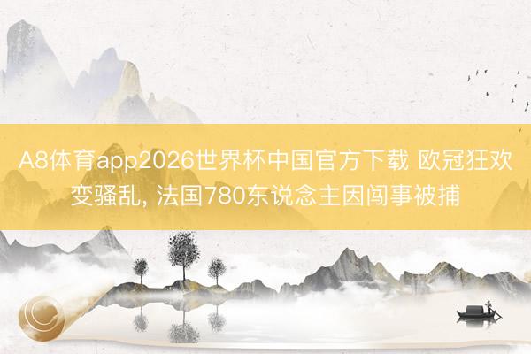 A8体育app2026世界杯中国官方下载 欧冠狂欢变骚乱， 法国780东说念主因闯事被捕
