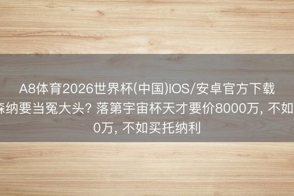 A8体育2026世界杯(中国)IOS/安卓官方下载 曼联阿森纳要当冤大头? 落第宇宙杯天才要价8000万， 不如买托纳利