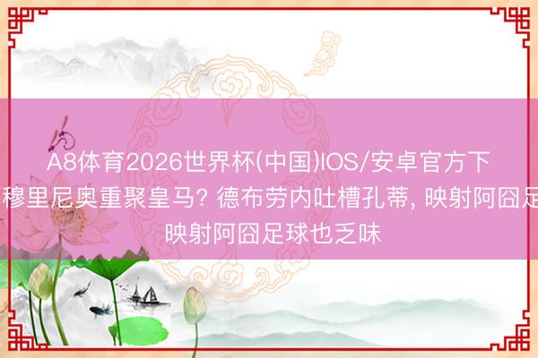 A8体育2026世界杯(中国)IOS/安卓官方下载 与恩师穆里尼奥重聚皇马? 德布劳内吐槽孔蒂， 映射阿囧足球也乏味