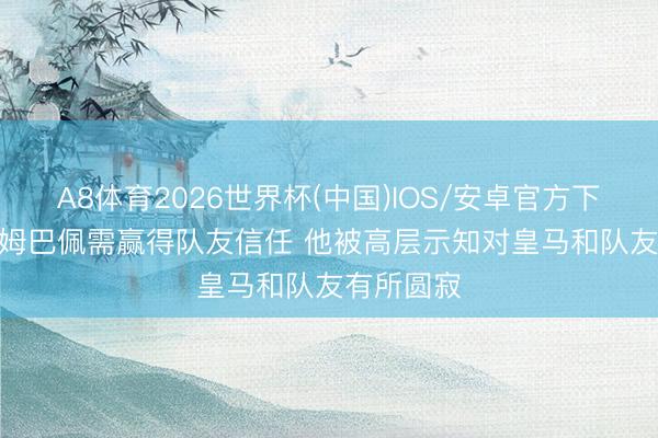 A8体育2026世界杯(中国)IOS/安卓官方下载 阿斯: 姆巴佩需赢得队友信任 他被高层示知对皇马和队友有所圆寂