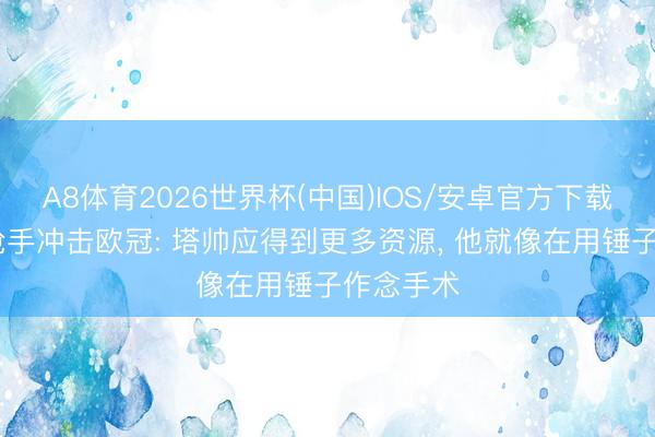 A8体育2026世界杯(中国)IOS/安卓官方下载 天泛论枪手冲击欧冠: 塔帅应得到更多资源， 他就像在用锤子作念手术