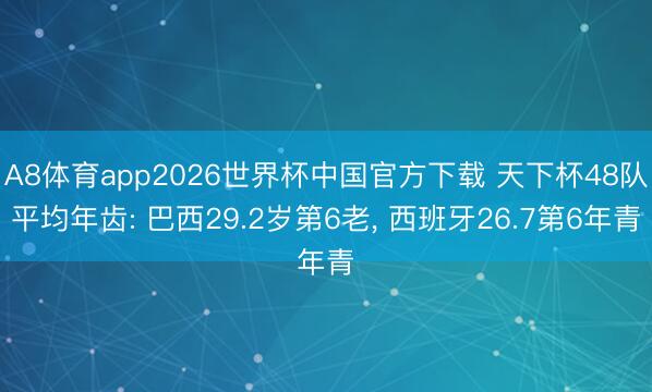 A8体育app2026世界杯中国官方下载 天下杯48队平均年齿: 巴西29.2岁第6老, 西班牙26.7第6年青