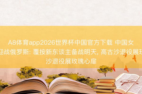 A8体育app2026世界杯中国官方下载 中国女足整夜迎战俄罗斯: 覆按新东谈主备战明天, 高古沙退役展玫瑰心扉