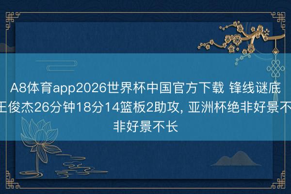A8体育app2026世界杯中国官方下载 锋线谜底! 王俊杰26分钟18分14篮板2助攻, 亚洲杯绝非好景不长