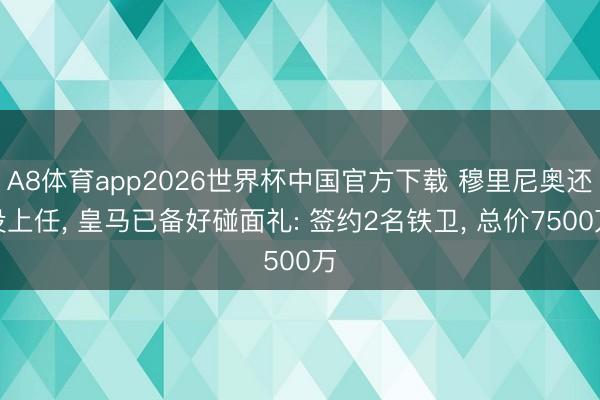 A8体育app2026世界杯中国官方下载 穆里尼奥还没上任, 皇马已备好碰面礼: 签约2名铁卫, 总价7500万