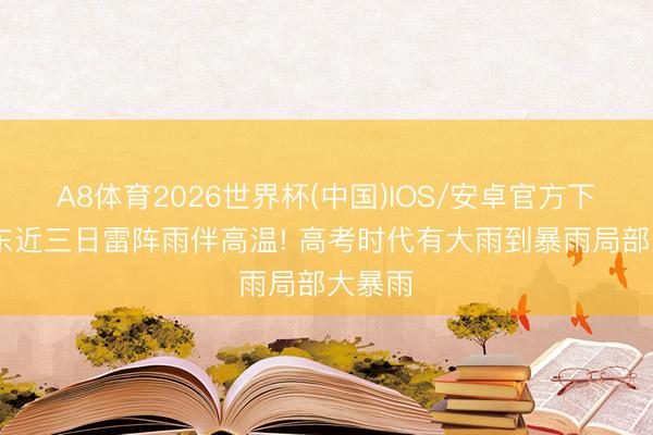 A8体育2026世界杯(中国)IOS/安卓官方下载 广东近三日雷阵雨伴高温! 高考时代有大雨到暴雨局部大暴雨