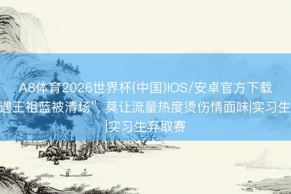 A8体育2026世界杯(中国)IOS/安卓官方下载 “吃粉遇王祖蓝被清场”， 莫让流量热度烫伤情面味|实习生弃取赛