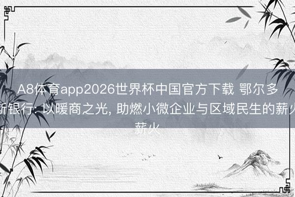 A8体育app2026世界杯中国官方下载 鄂尔多斯银行: 以暖商之光, 助燃小微企业与区域民生的薪火