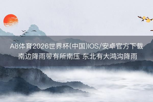 A8体育2026世界杯(中国)IOS/安卓官方下载 南边降雨带有所南压 东北有大鸿沟降雨